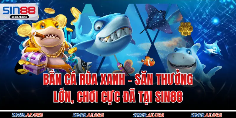 Bắn Cá Rùa Xanh – Săn Thưởng Lớn, Chơi Cực Đã Tại Sin88